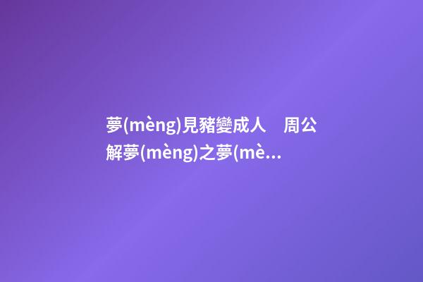 夢(mèng)見豬變成人　周公解夢(mèng)之夢(mèng)到豬變成人